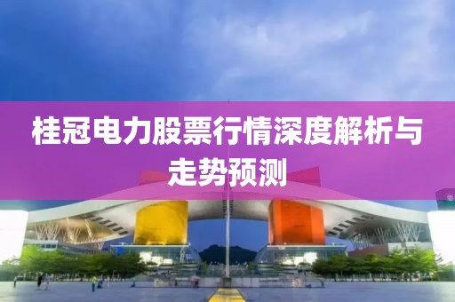 桂冠电力股票行情深度解析与走势预测