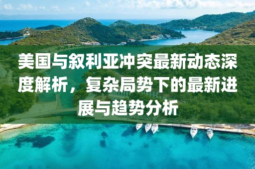 美国与叙利亚冲突最新动态深度解析，复杂局势下的最新进展与趋势分析