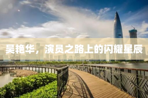 吴艳华，演员之路上的闪耀星辰