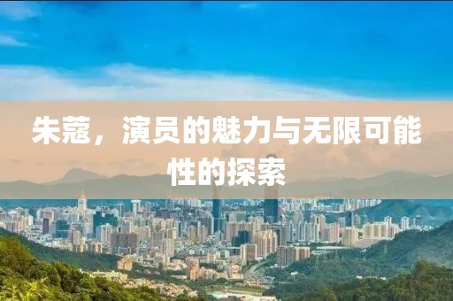 朱蔻，演员的魅力与无限可能性的探索