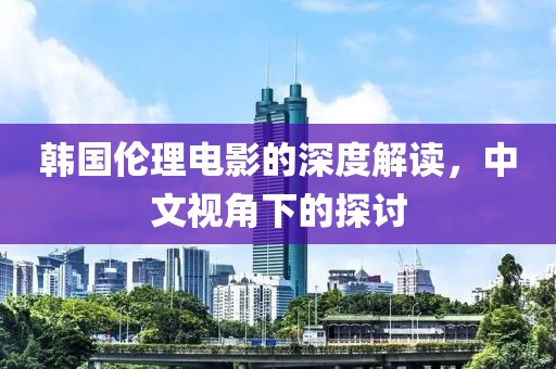 韩国伦理电影的深度解读，中文视角下的探讨