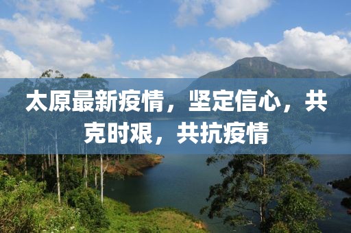 太原最新疫情，坚定信心，共克时艰，共抗疫情