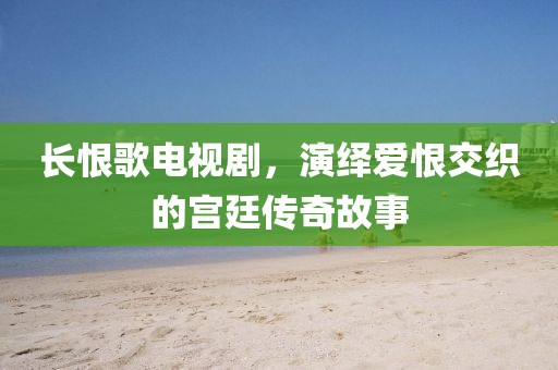 长恨歌电视剧，演绎爱恨交织的宫廷传奇故事