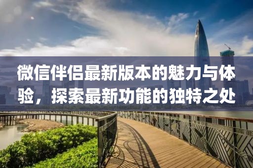 微信伴侣最新版本的魅力与体验，探索最新功能的独特之处