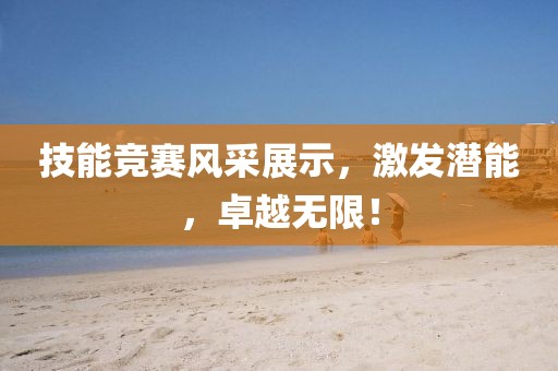 技能竞赛风采展示，激发潜能，卓越无限！