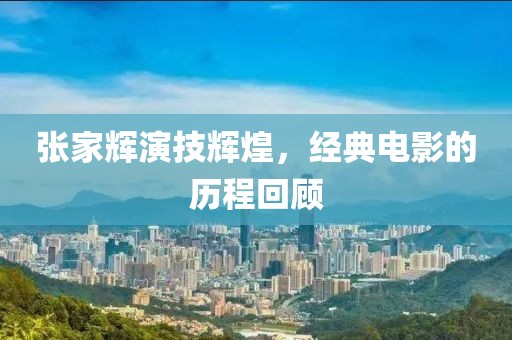 张家辉演技辉煌，经典电影的历程回顾