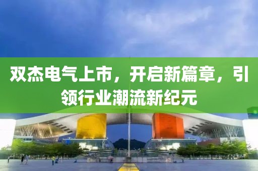 双杰电气上市，开启新篇章，引领行业潮流新纪元