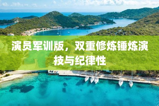演员军训版，双重修炼锤炼演技与纪律性