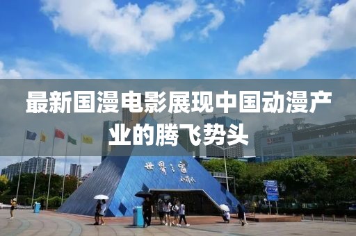最新国漫电影展现中国动漫产业的腾飞势头