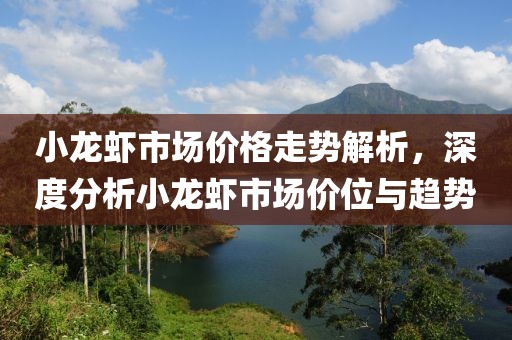 小龙虾市场价格走势解析，深度分析小龙虾市场价位与趋势