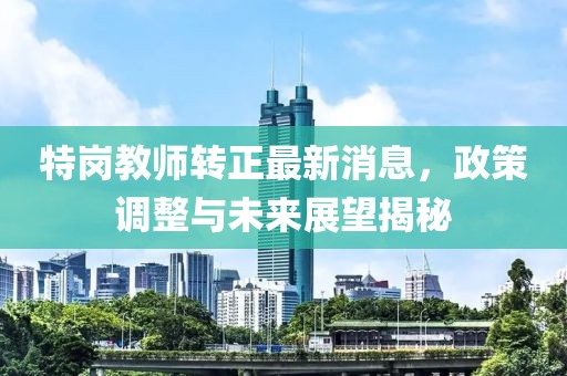 特岗教师转正最新消息，政策调整与未来展望揭秘