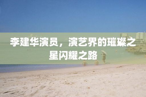 李建华演员，演艺界的璀璨之星闪耀之路