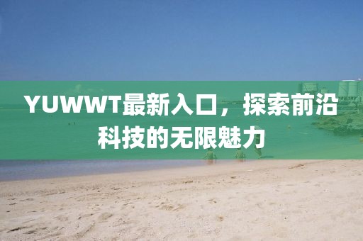 YUWWT最新入口，探索前沿科技的无限魅力