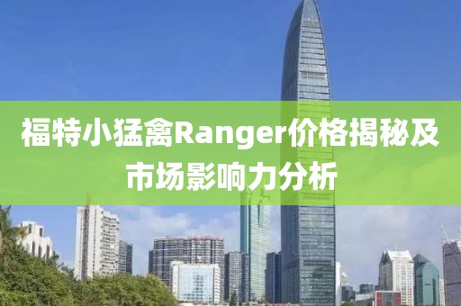 福特小猛禽Ranger价格揭秘及市场影响力分析