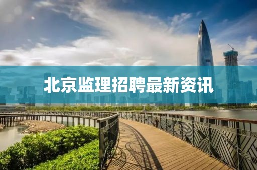 北京监理招聘最新资讯