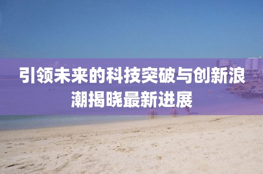 引领未来的科技突破与创新浪潮揭晓最新进展