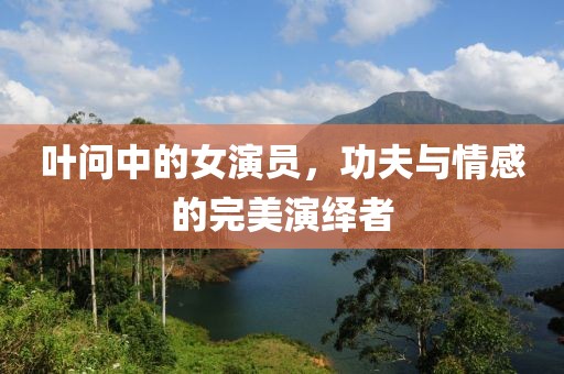 叶问中的女演员，功夫与情感的完美演绎者