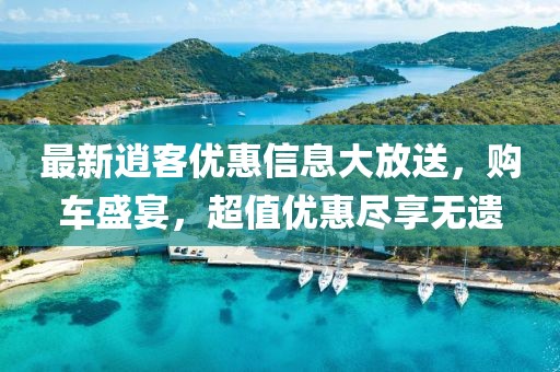 最新逍客优惠信息大放送，购车盛宴，超值优惠尽享无遗
