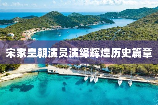 宋家皇朝演员演绎辉煌历史篇章