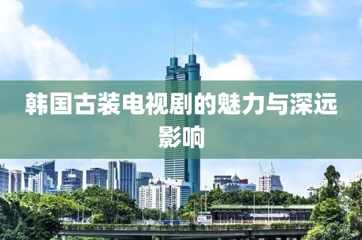 韩国古装电视剧的魅力与深远影响