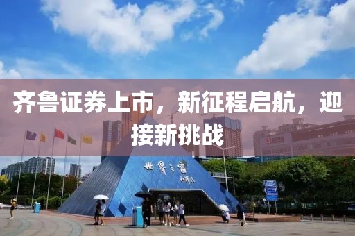 齐鲁证券上市，新征程启航，迎接新挑战
