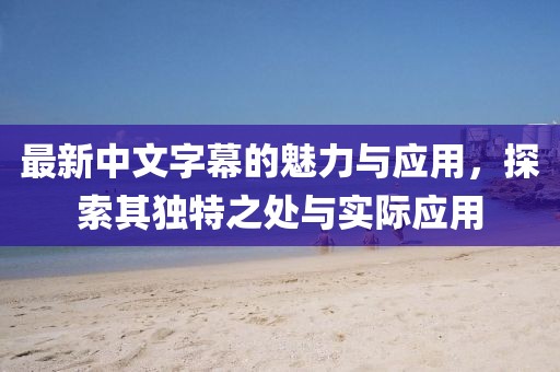 最新中文字幕的魅力与应用，探索其独特之处与实际应用