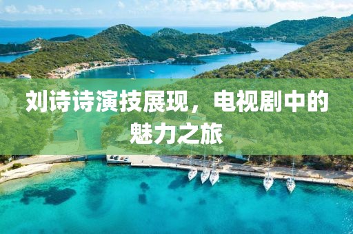 刘诗诗演技展现，电视剧中的魅力之旅