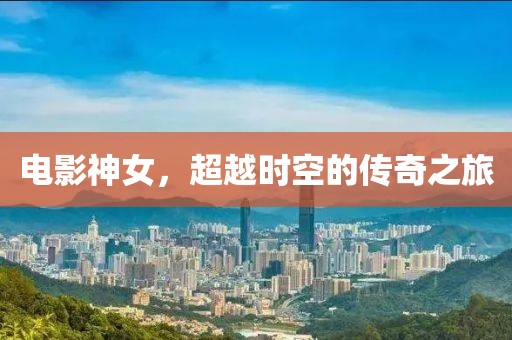 电影神女，超越时空的传奇之旅