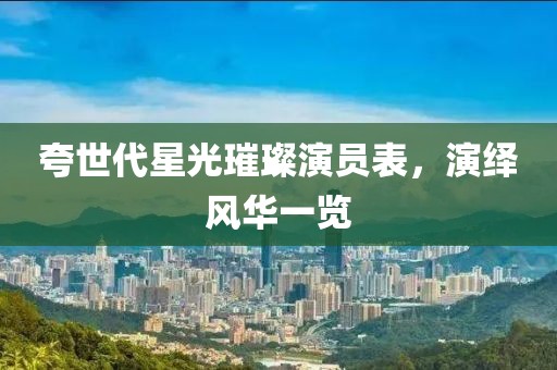夸世代星光璀璨演员表，演绎风华一览