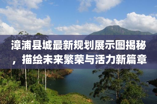 漳浦县城最新规划展示图揭秘，描绘未来繁荣与活力新篇章