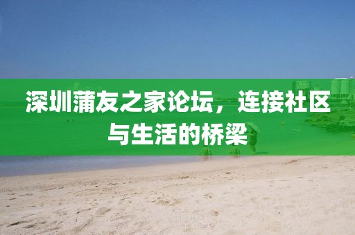 深圳蒲友之家论坛，连接社区与生活的桥梁