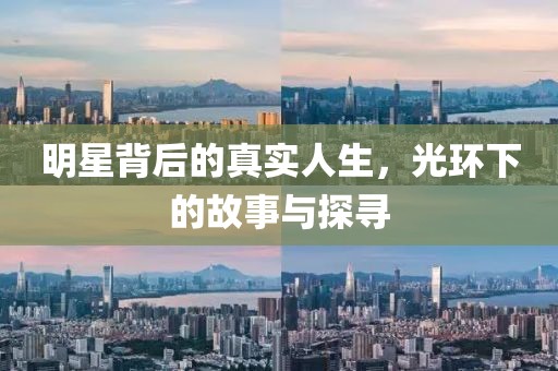 明星背后的真实人生，光环下的故事与探寻