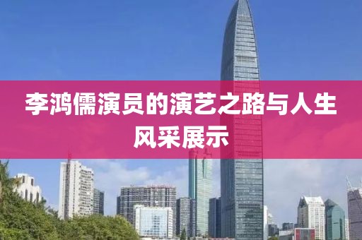 李鸿儒演员的演艺之路与人生风采展示