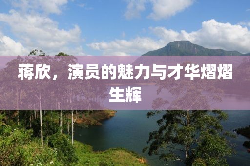 蒋欣，演员的魅力与才华熠熠生辉