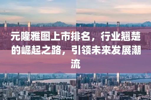 元隆雅图上市排名，行业翘楚的崛起之路，引领未来发展潮流