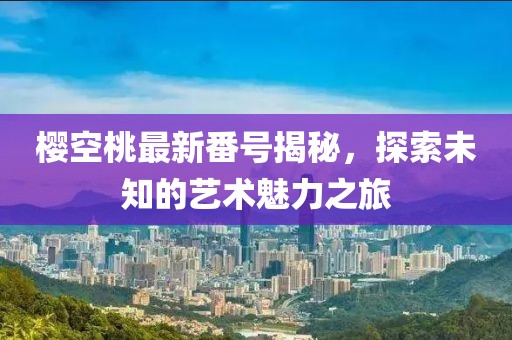 樱空桃最新番号揭秘，探索未知的艺术魅力之旅
