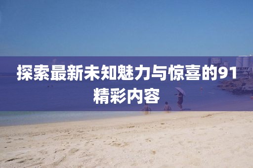 探索最新未知魅力与惊喜的91精彩内容