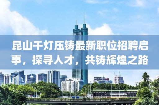 昆山千灯压铸最新职位招聘启事，探寻人才，共铸辉煌之路