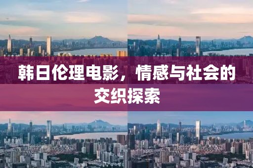 韩日伦理电影，情感与社会的交织探索