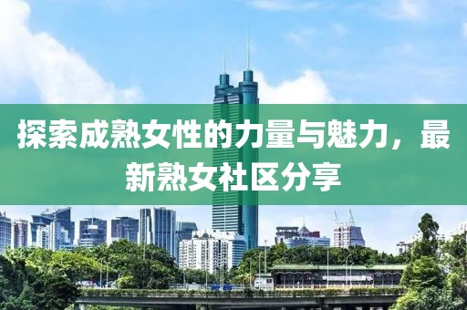 探索成熟女性的力量与魅力，最新熟女社区分享