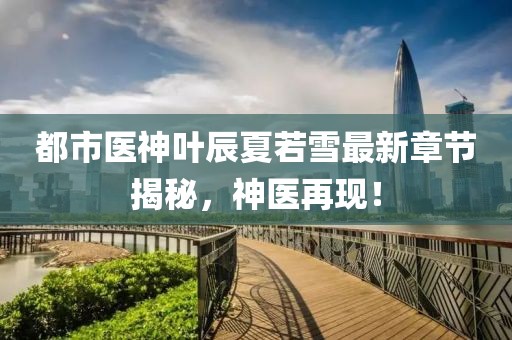 都市医神叶辰夏若雪最新章节揭秘，神医再现！