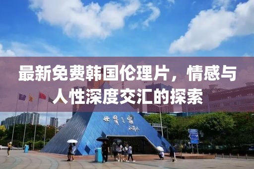 最新免费韩国伦理片，情感与人性深度交汇的探索