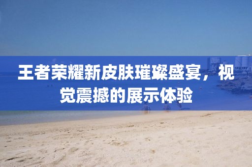 王者荣耀新皮肤璀璨盛宴，视觉震撼的展示体验