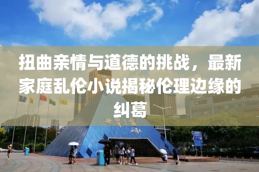 扭曲亲情与道德的挑战，最新家庭乱伦小说揭秘伦理边缘的纠葛