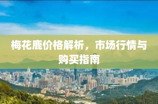 梅花鹿价格解析，市场行情与购买指南