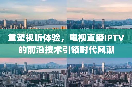 重塑视听体验，电视直播IPTV的前沿技术引领时代风潮