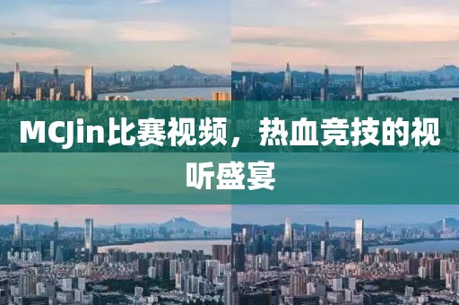 MCJin比赛视频，热血竞技的视听盛宴