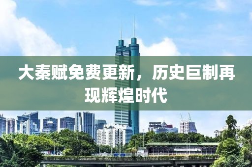大秦赋免费更新，历史巨制再现辉煌时代