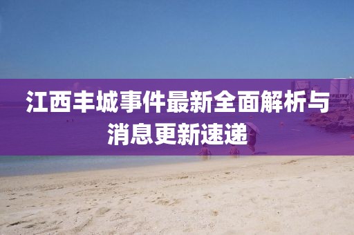 江西丰城事件最新全面解析与消息更新速递