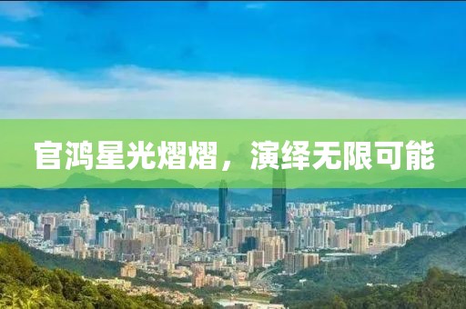 官鸿星光熠熠，演绎无限可能